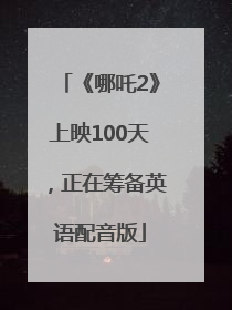 《哪吒2》上映100天，正在筹备英语配音版