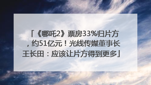 《哪吒2》票房33%归片方，约51亿元！光线传媒董事长王长田：应该让片方得到更多