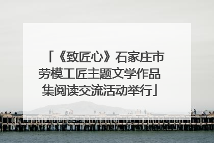 《致匠心》石家庄市劳模工匠主题文学作品集阅读交流活动举行