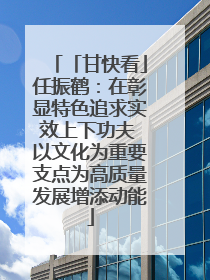 「甘快看」任振鹤:在彰显特色追求实效上下功夫 以文化为重要支点为高质量发展增添动能