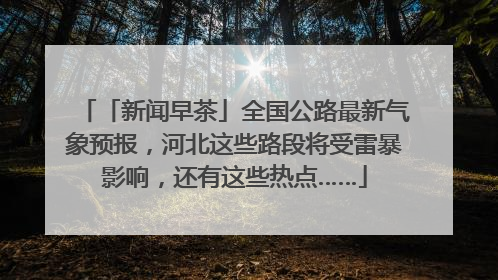 「新闻早茶」全国公路最新气象预报，河北这些路段将受雷暴影响，还有这些热点……