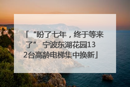 “盼了七年，终于等来了” 宁波东湖花园132台高龄电梯集中换新