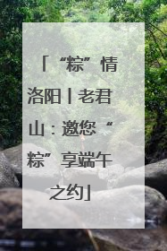 “粽”情洛阳丨老君山：邀您“粽”享端午之约