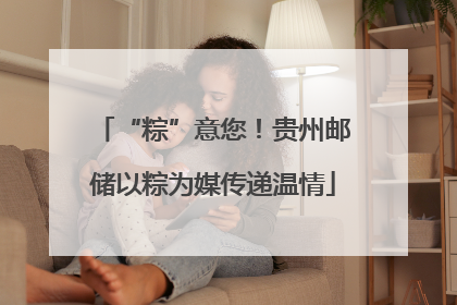 “粽”意您！贵州邮储以粽为媒传递温情