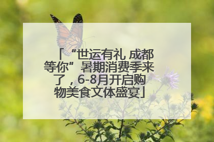 “世运有礼 成都等你”暑期消费季来了，6-8月开启购物美食文体盛宴