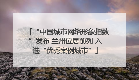 “中国城市网络形象指数”发布 兰州位居前列 入选“优秀案例城市”