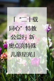 “二十载同心”特教公益行 新奥点亮特殊儿童星光
