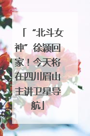 “北斗女神”徐颖回家！今天将在四川眉山主讲卫星导航