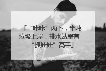 “咔咔”两下，半吨垃圾上岸，排水站里有“抓娃娃”高手