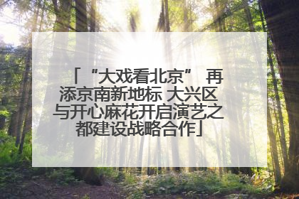“大戏看北京” 再添京南新地标 大兴区与开心麻花开启演艺之都建设战略合作