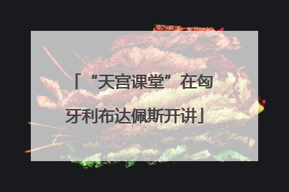 “天宫课堂”在匈牙利布达佩斯开讲