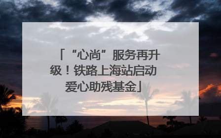“心尚”服务再升级！铁路上海站启动爱心助残基金