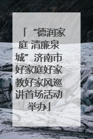“德润家庭 清廉泉城”济南市好家庭好家教好家风巡讲首场活动举办