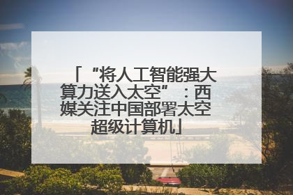“将人工智能强大算力送入太空”：西媒关注中国部署太空超级计算机
