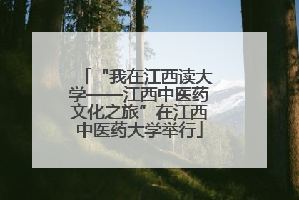 “我在江西读大学——江西中医药文化之旅”在江西中医药大学举行
