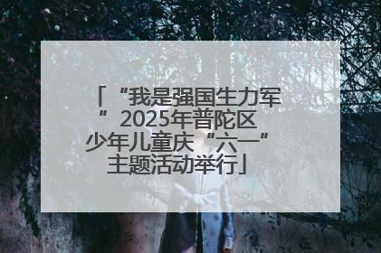 “我是强国生力军”2025年普陀区少年儿童庆“六一”主题活动举行