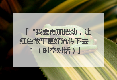 “我要再加把劲，让红色故事更好流传下去”（时空对话）