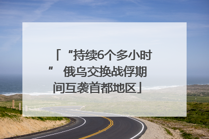 “持续6个多小时” 俄乌交换战俘期间互袭首都地区