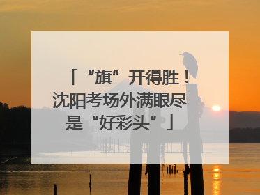 “旗”开得胜！沈阳考场外满眼尽是“好彩头”