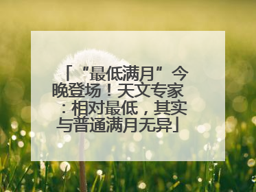 “最低满月”今晚登场！天文专家：相对最低，其实与普通满月无异