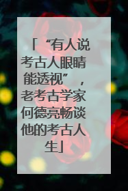 “有人说考古人眼睛能透视”，老考古学家何德亮畅谈他的考古人生