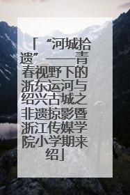 “河城拾遗”——青春视野下的浙东运河与绍兴古城之非遗掠影暨浙江传媒学院小学期来绍