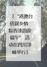 “港澳台侨叙乡情 粽香漆韵迎端午” 活动在四川邛崃举行