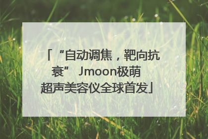 “自动调焦，靶向抗衰” Jmoon极萌超声美容仪全球首发