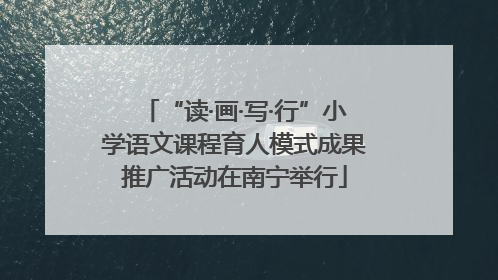 “读·画·写·行”小学语文课程育人模式成果推广活动在南宁举行
