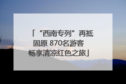 “西南专列”再抵固原 870名游客畅享清凉红色之旅