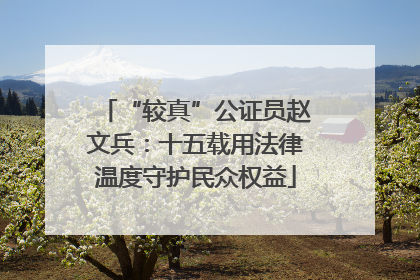 “较真”公证员赵文兵：十五载用法律温度守护民众权益