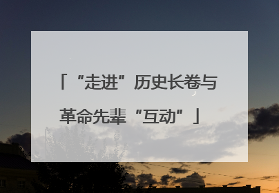 “走进”历史长卷与革命先辈“互动”