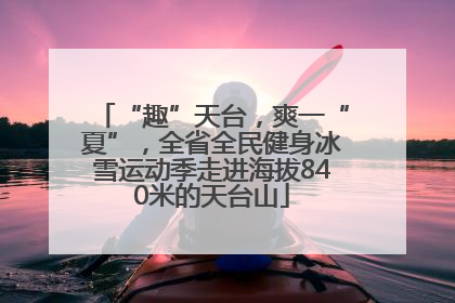 “趣”天台，爽一“夏”，全省全民健身冰雪运动季走进海拔840米的天台山