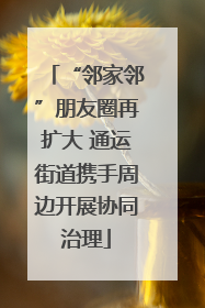 “邻家邻”朋友圈再扩大 通运街道携手周边开展协同治理