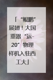 “鲲鹏”展翅！大国重器“运-20”物理样机入驻西工大