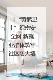 “黄鹤卫士”织密安全网 新就业群体筑牢社区防火墙