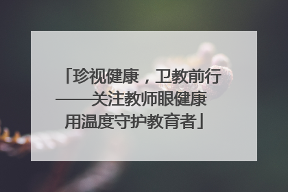 珍视健康，卫教前行——关注教师眼健康 用温度守护教育者