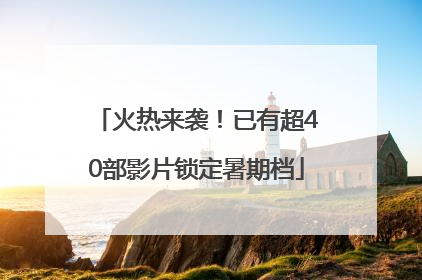 火热来袭！已有超40部影片锁定暑期档