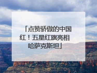点赞骄傲的中国红！五星红旗亮相哈萨克斯坦