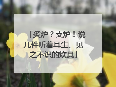 炙炉？支炉！说几件听着耳生、见之不识的炊具