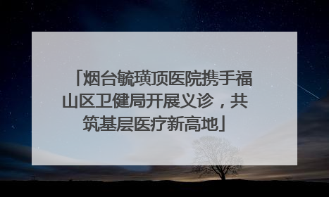 烟台毓璜顶医院携手福山区卫健局开展义诊，共筑基层医疗新高地