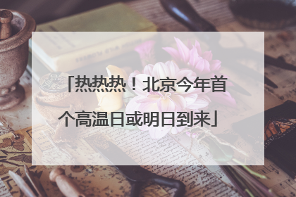 热热热！北京今年首个高温日或明日到来