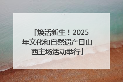 焕活新生！2025年文化和自然遗产日山西主场活动举行