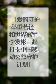 爱的守护举重若轻 和世界冠军李发彬一起打卡中国移动公益守护计划