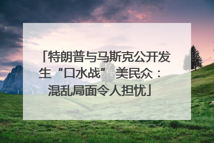 特朗普与马斯克公开发生“口水战” 美民众：混乱局面令人担忧