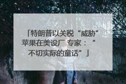 特朗普以关税“威胁”苹果在美设厂 专家：“不切实际的童话”