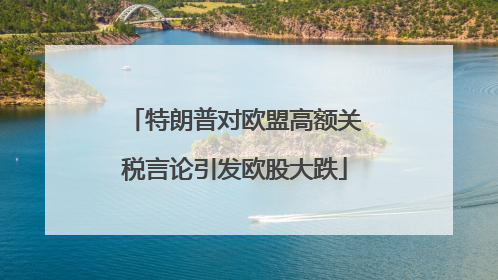 特朗普对欧盟高额关税言论引发欧股大跌