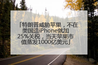 特朗普威胁苹果，不在美国造iPhone就加25%关税，当天苹果市值蒸发1000亿美元