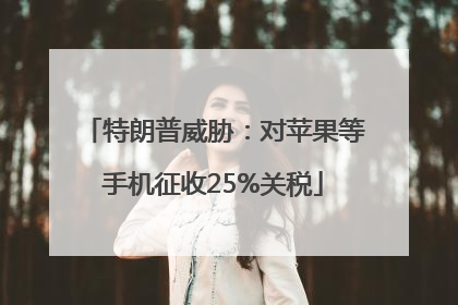 特朗普威胁：对苹果等手机征收25%关税