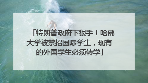 特朗普政府下狠手！哈佛大学被禁招国际学生，现有的外国学生必须转学